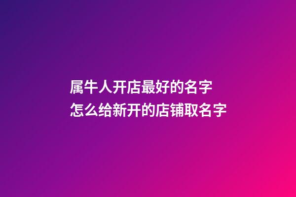 属牛人开店最好的名字 怎么给新开的店铺取名字-第1张-店铺起名-玄机派